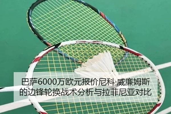 巴萨6000万欧元报价尼科·威廉姆斯的边锋轮换战术分析与拉菲尼亚对比