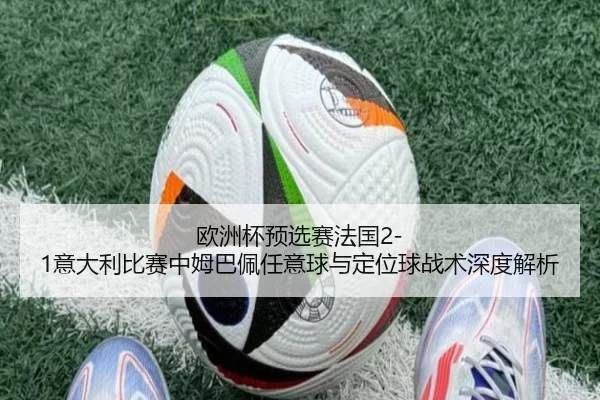 欧洲杯预选赛法国2-1意大利比赛中姆巴佩任意球与定位球战术深度解析