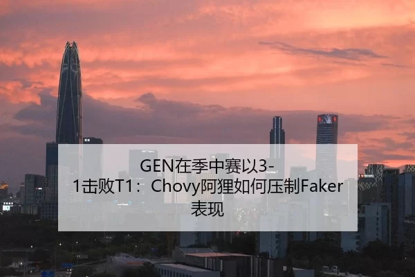 GEN在季中赛以3-1击败T1：Chovy阿狸如何压制Faker表现