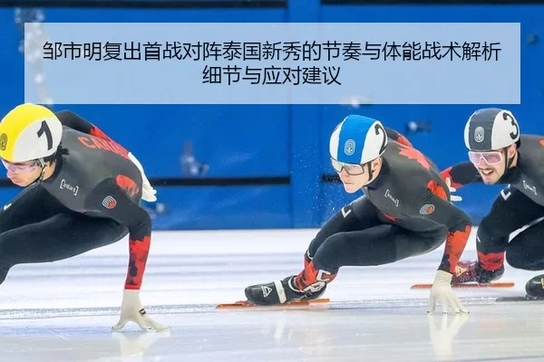 邹市明复出首战对阵泰国新秀的节奏与体能战术解析细节与应对建议